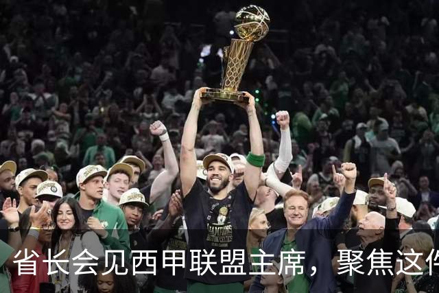 省长会见西甲联盟主席，聚焦这件大事